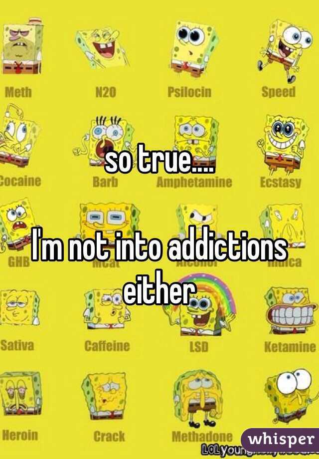 so true....

I'm not into addictions either