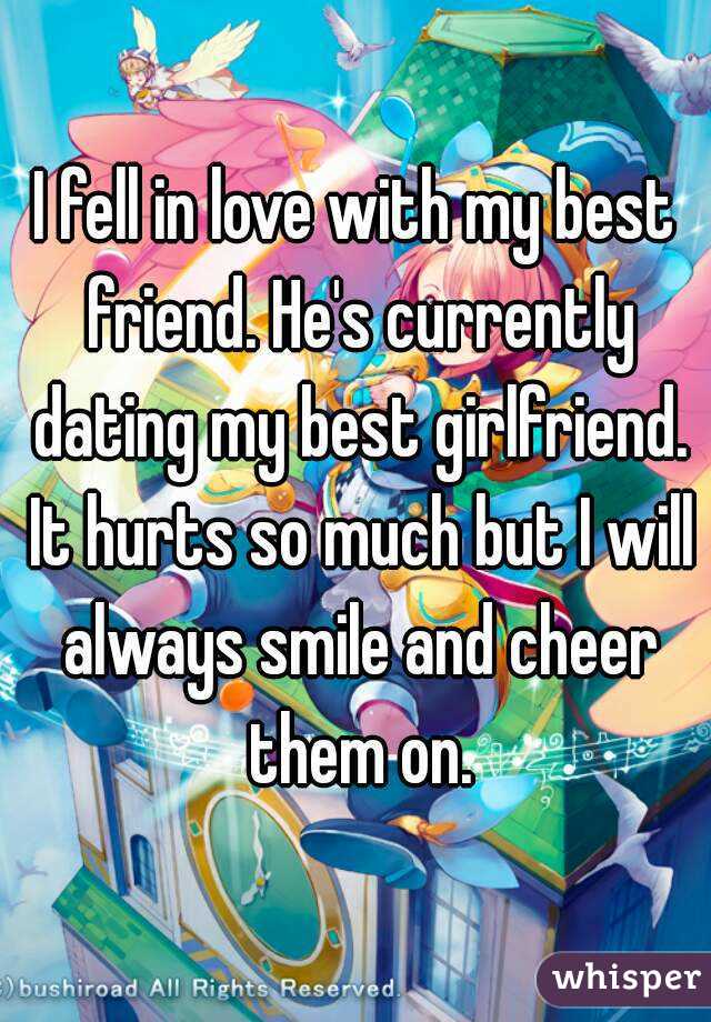 I fell in love with my best friend. He's currently dating my best girlfriend. It hurts so much but I will always smile and cheer them on.