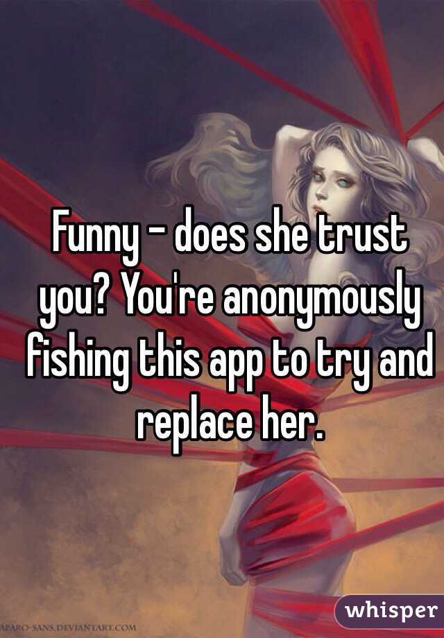 Funny - does she trust you? You're anonymously fishing this app to try and replace her. 