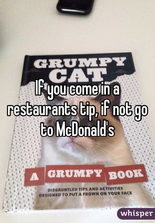 If you come in a restaurants tip, if not go to McDonald's  