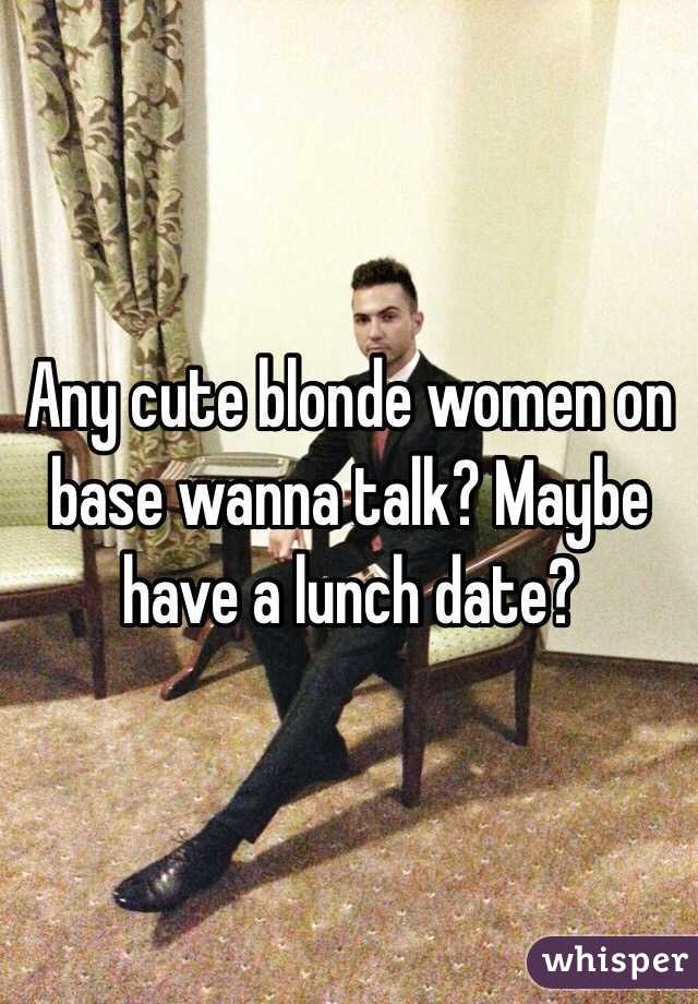 Any cute blonde women on base wanna talk? Maybe have a lunch date?