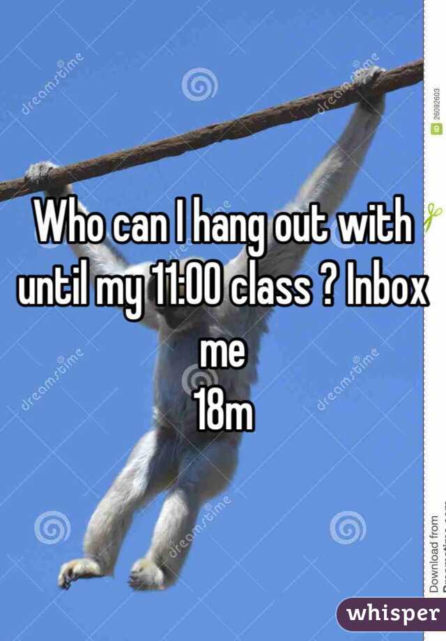 Who can I hang out with until my 11:00 class ? Inbox me
18m