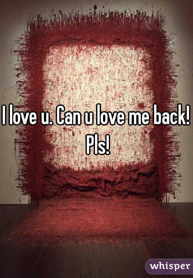 I love u. Can u love me back! Pls!
