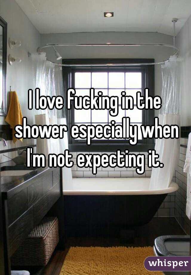I love fucking in the shower especially when I'm not expecting it. 