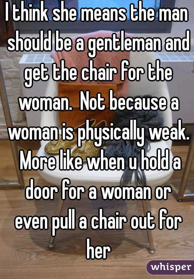 I think she means the man should be a gentleman and get the chair for the woman.  Not because a woman is physically weak.  More like when u hold a door for a woman or even pull a chair out for her