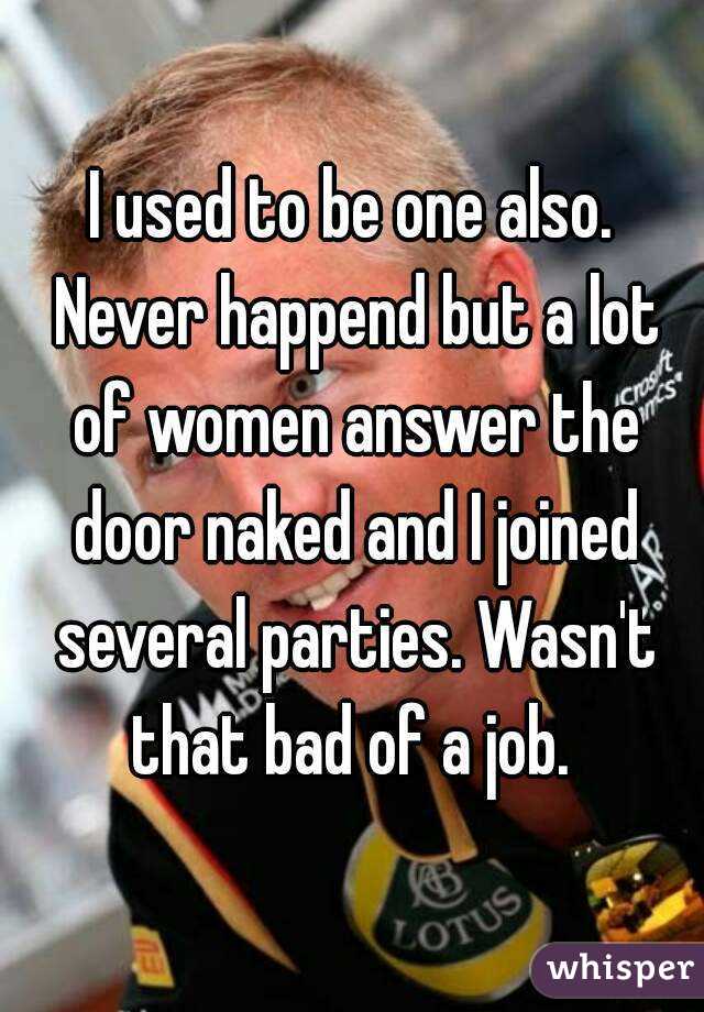 I used to be one also. Never happend but a lot of women answer the door naked and I joined several parties. Wasn't that bad of a job. 