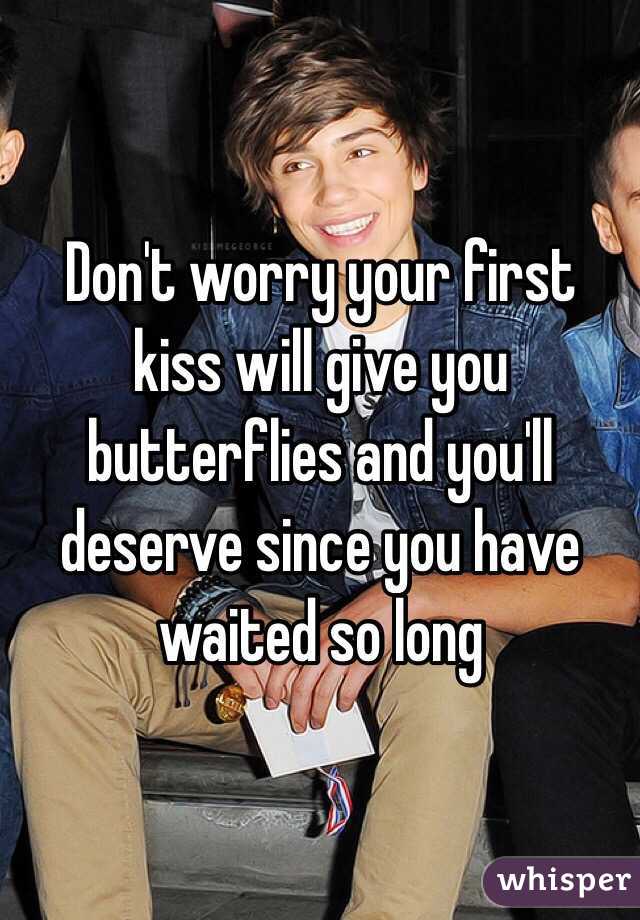 Don't worry your first kiss will give you butterflies and you'll deserve since you have waited so long 