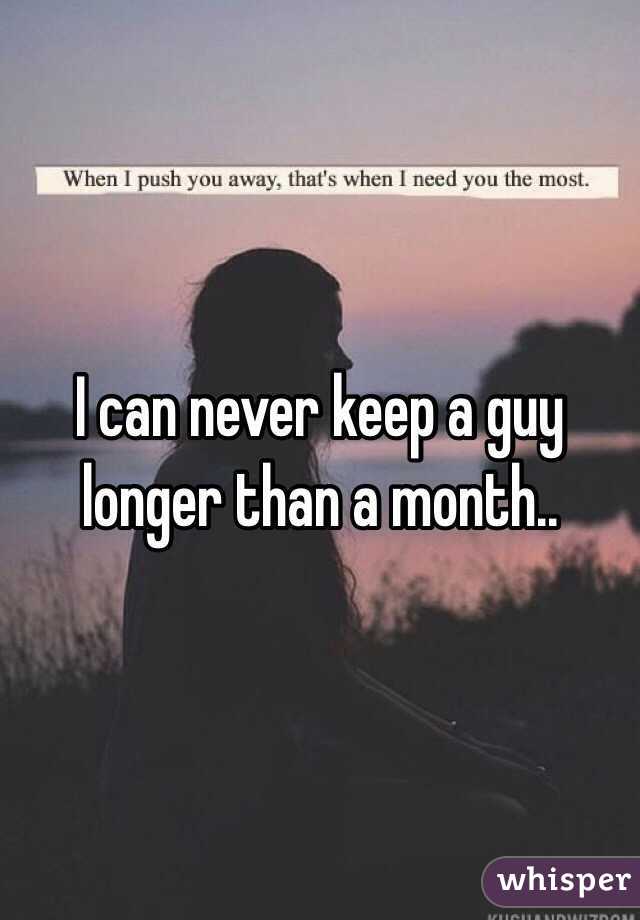 I can never keep a guy longer than a month..
