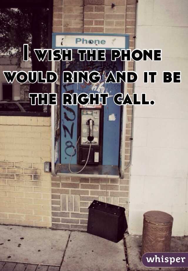 I wish the phone would ring and it be the right call.