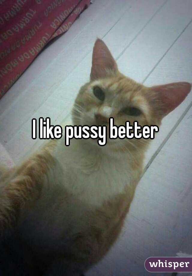 I like pussy better
