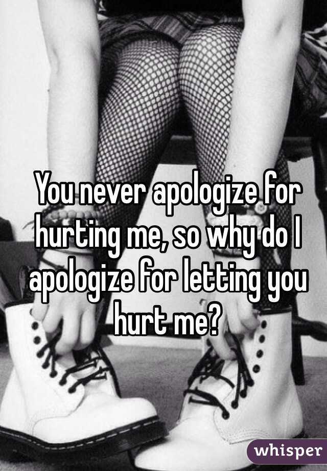 You never apologize for hurting me, so why do I apologize for letting you hurt me?