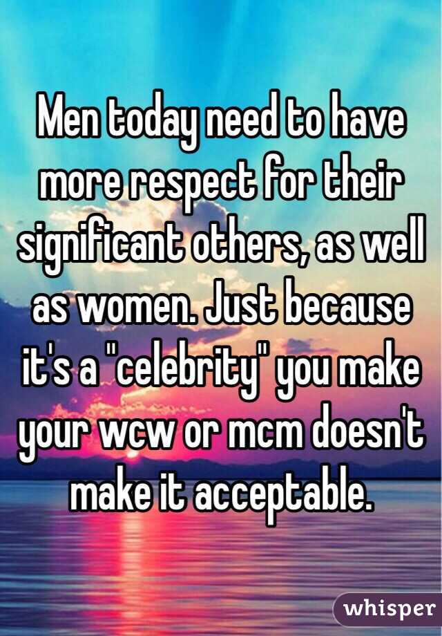 Men today need to have more respect for their significant others, as well as women. Just because it's a "celebrity" you make your wcw or mcm doesn't make it acceptable. 