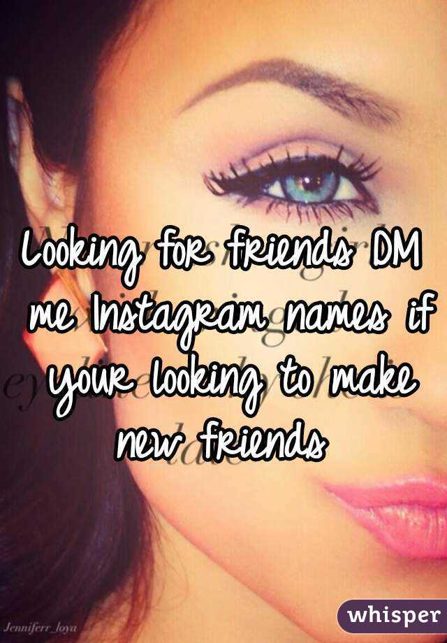 Looking for friends DM me Instagram names if your looking to make new friends 