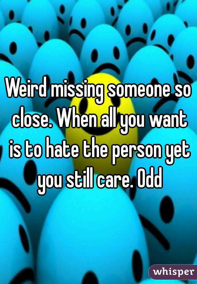 Weird missing someone so close. When all you want is to hate the person yet you still care. Odd