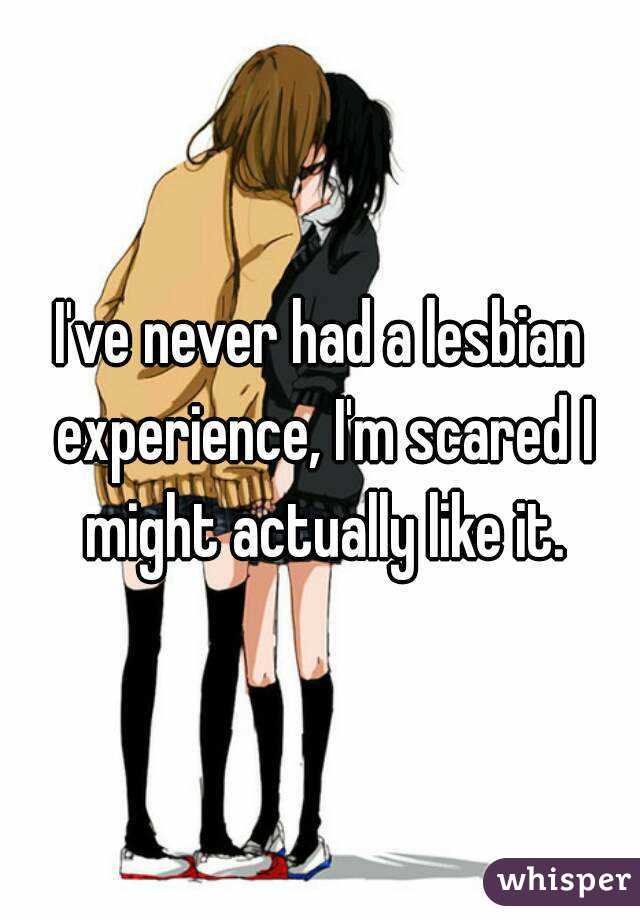 I've never had a lesbian experience, I'm scared I might actually like it.