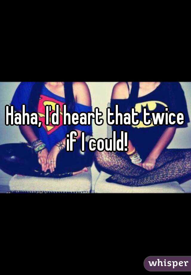 Haha, I'd heart that twice if I could!