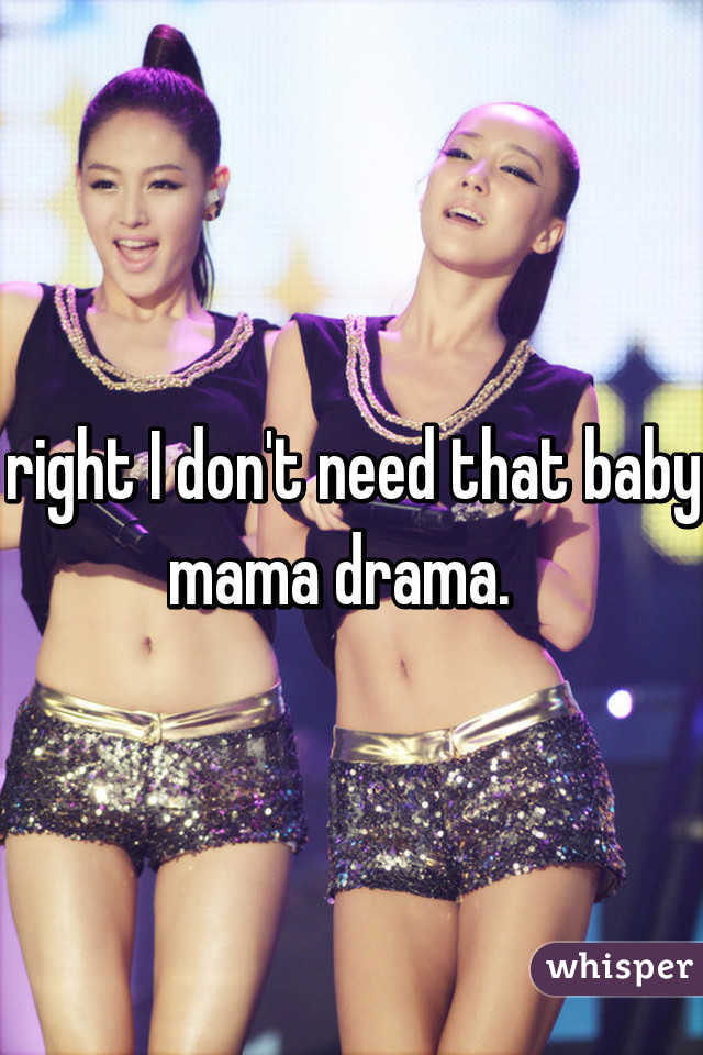 right I don't need that baby mama drama.  