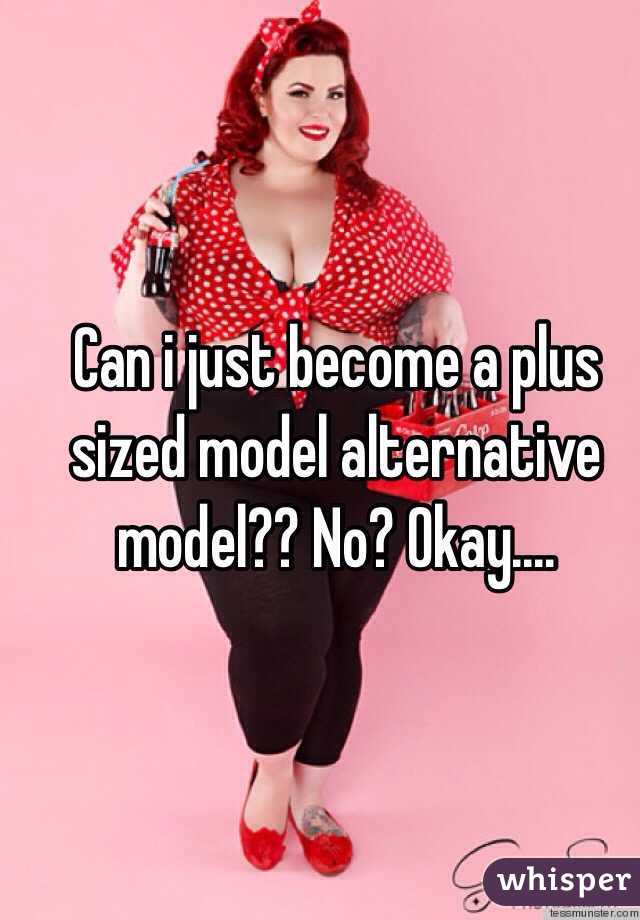 Can i just become a plus sized model alternative model?? No? Okay....