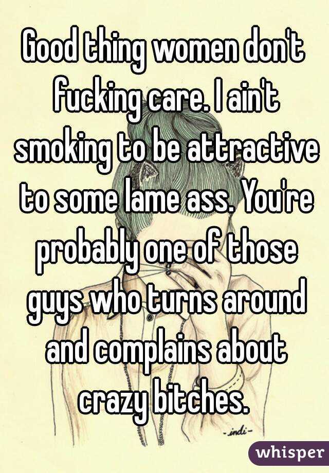 Good thing women don't fucking care. I ain't smoking to be attractive to some lame ass. You're probably one of those guys who turns around and complains about crazy bitches. 