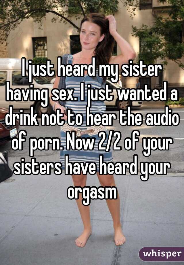 I just heard my sister having sex. I just wanted a drink not to hear the audio of porn. Now 2/2 of your sisters have heard your orgasm 