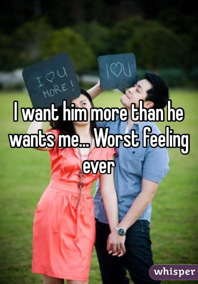 I want him more than he wants me... Worst feeling ever 
