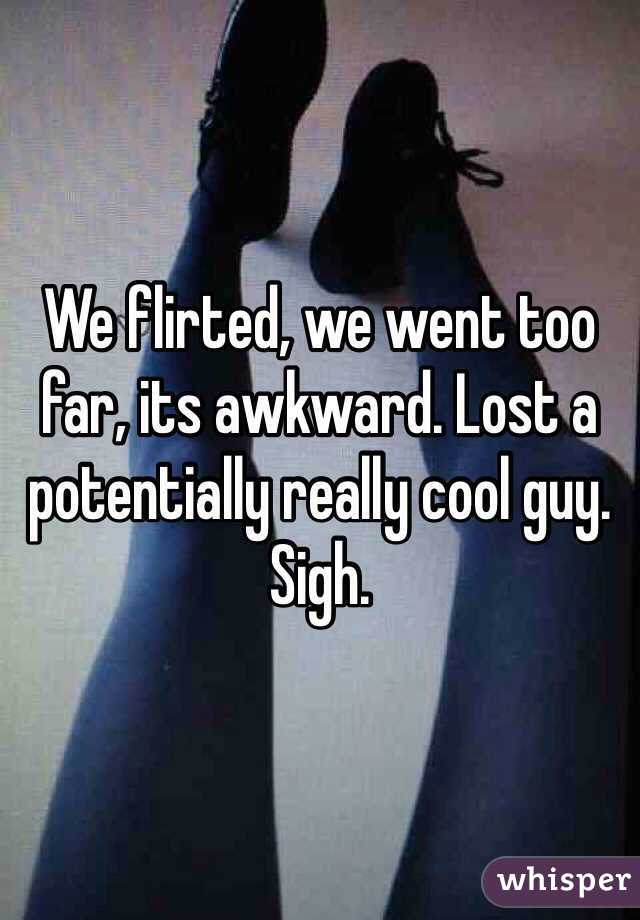 We flirted, we went too far, its awkward. Lost a potentially really cool guy. Sigh. 