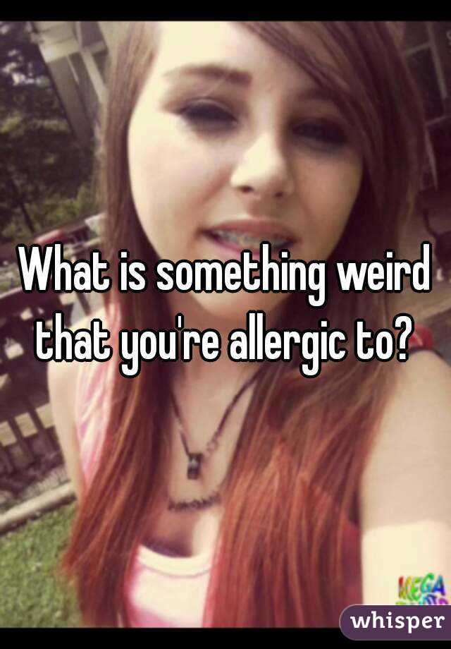 What is something weird that you're allergic to? 