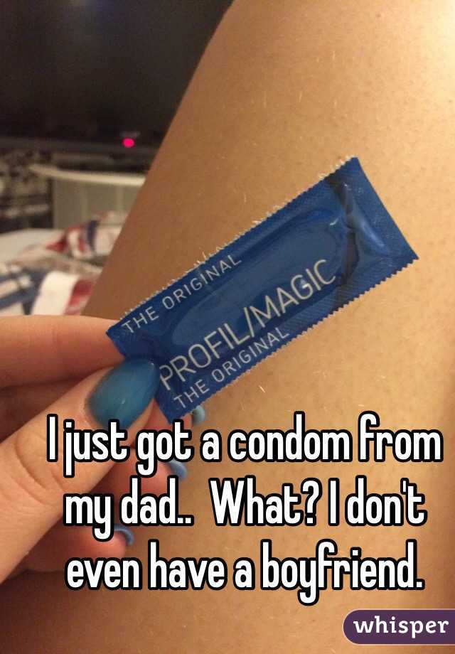 I just got a condom from my dad..  What? I don't even have a boyfriend. 