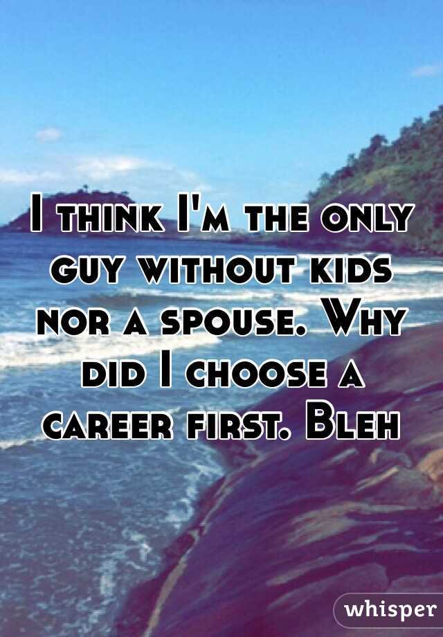 I think I'm the only guy without kids nor a spouse. Why did I choose a career first. Bleh