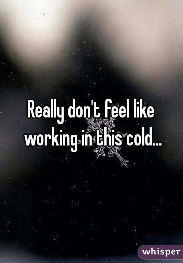Really don't feel like working in this cold...
