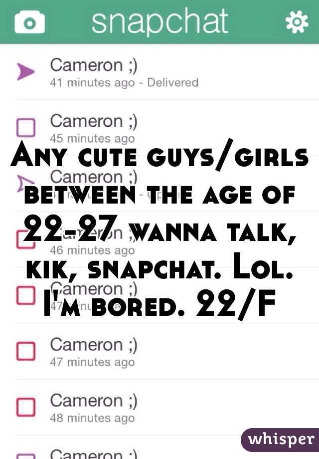 Any cute guys/girls between the age of 22-27 wanna talk, kik, snapchat. Lol. I'm bored. 22/F