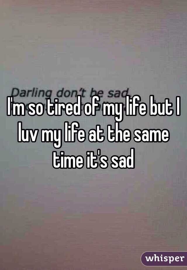 I'm so tired of my life but I luv my life at the same time it's sad 