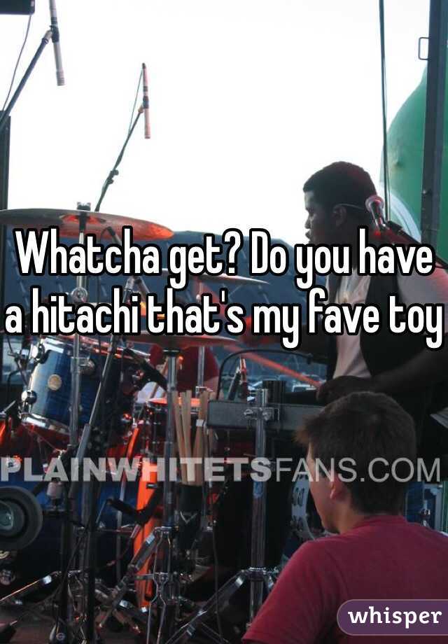 Whatcha get? Do you have a hitachi that's my fave toy