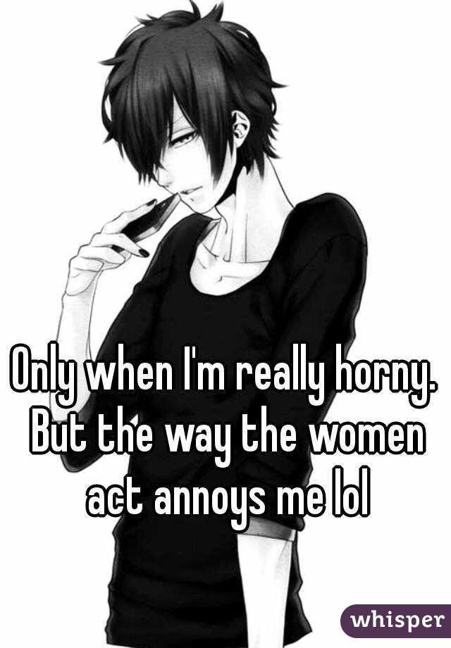 Only when I'm really horny. But the way the women act annoys me lol