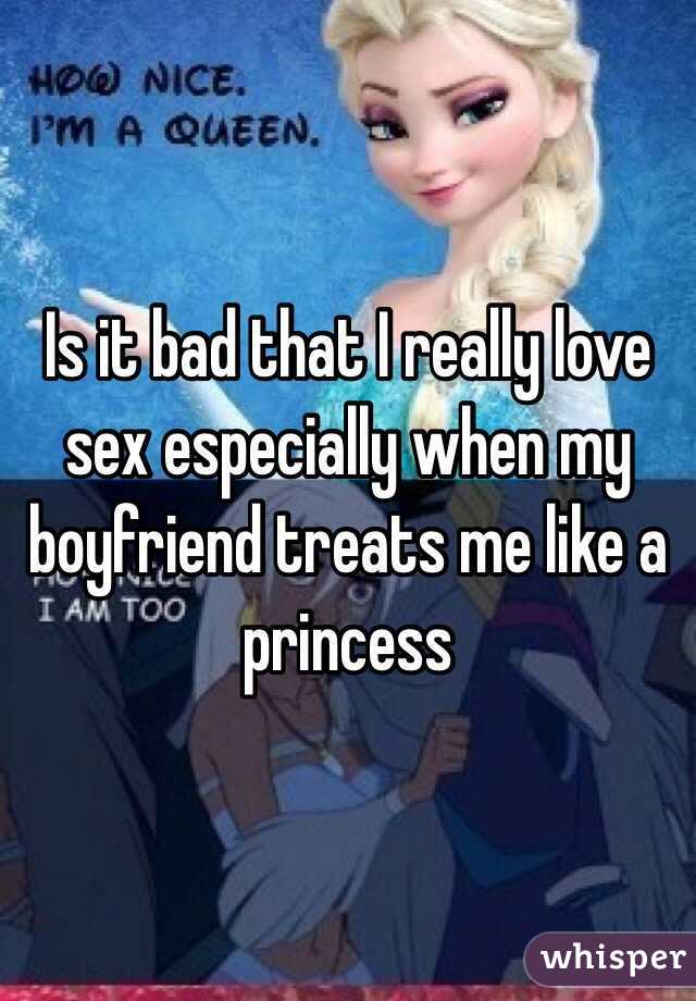 Is it bad that I really love sex especially when my boyfriend treats me like a princess 
