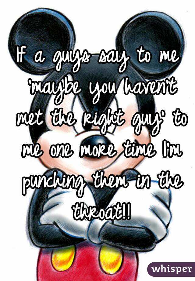 If a guys say to me 'maybe you haven't met the right guy' to me one more time I'm punching them in the throat!!