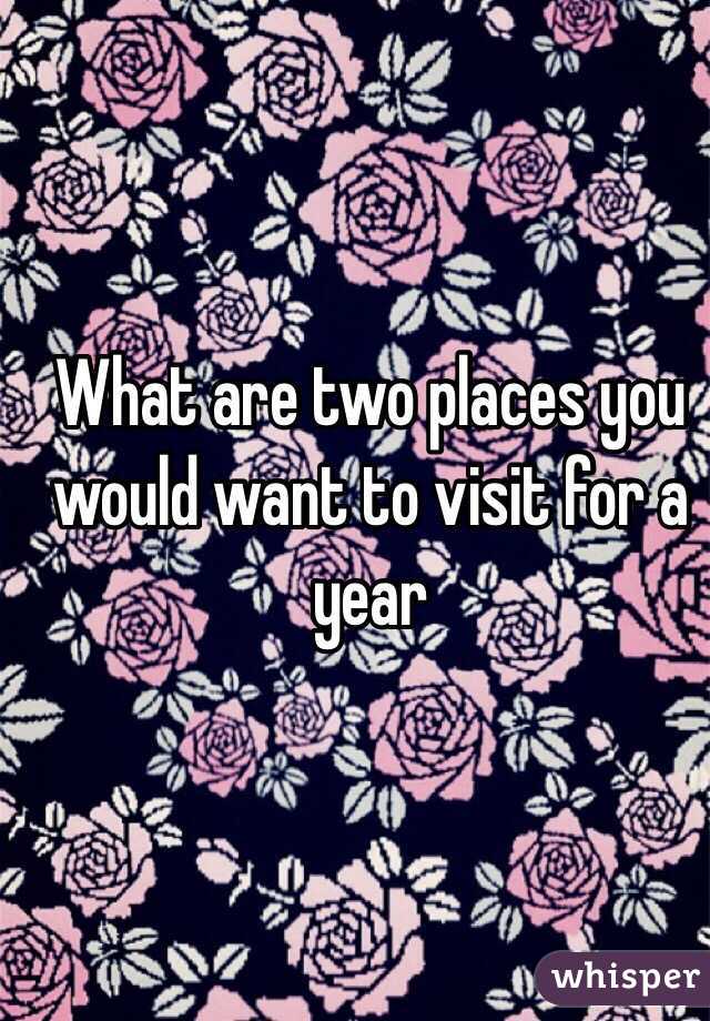 What are two places you would want to visit for a year