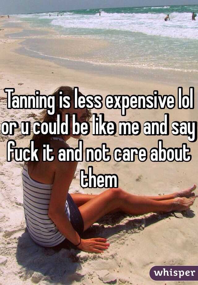 Tanning is less expensive lol or u could be like me and say fuck it and not care about them 