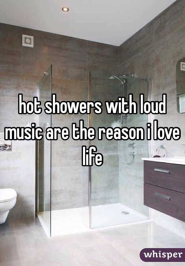 hot showers with loud music are the reason i love life 
