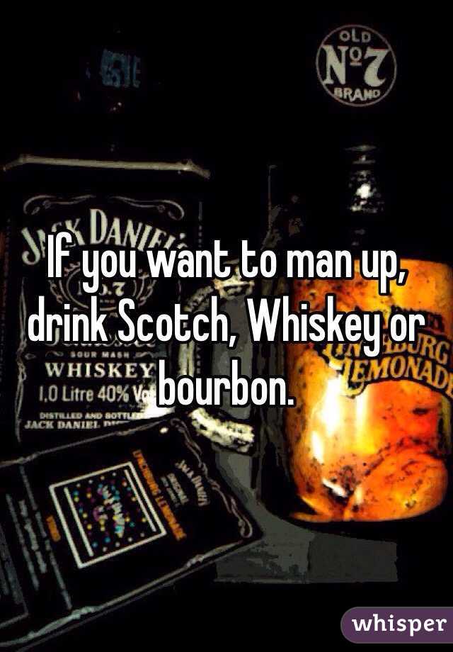 If you want to man up, drink Scotch, Whiskey or bourbon.