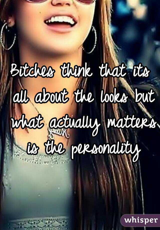 Bitches think that its all about the looks but what actually matters is the personality