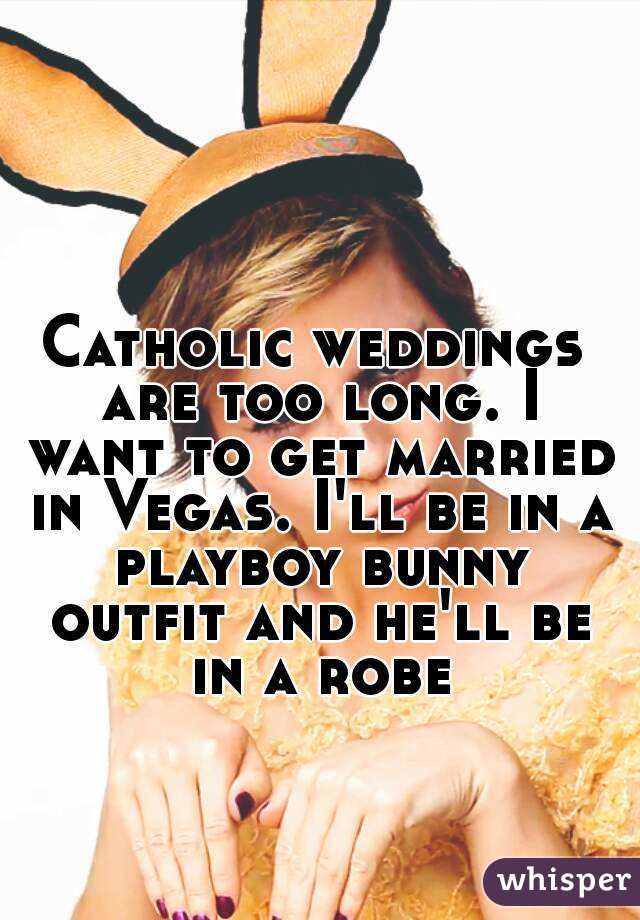 Catholic weddings are too long. I want to get married in Vegas. I'll be in a playboy bunny outfit and he'll be in a robe