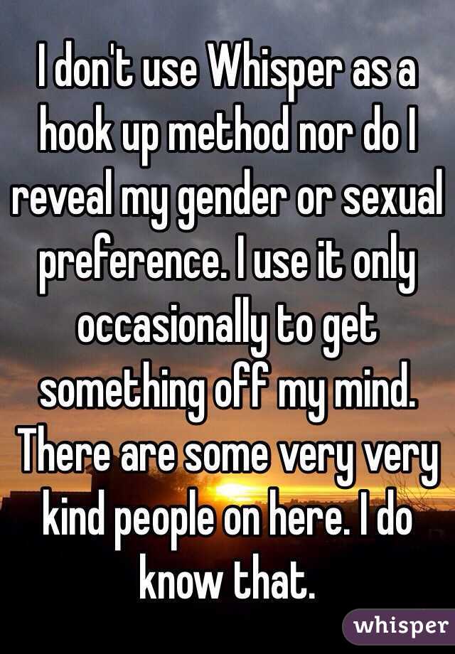 I don't use Whisper as a hook up method nor do I reveal my gender or sexual preference. I use it only occasionally to get something off my mind. There are some very very kind people on here. I do know that. 