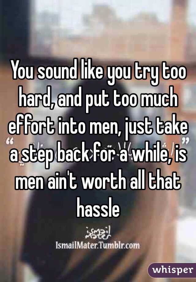 You sound like you try too hard, and put too much effort into men, just take a step back for a while, is men ain't worth all that hassle 