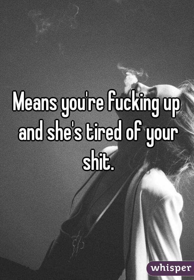 Means you're fucking up and she's tired of your shit.