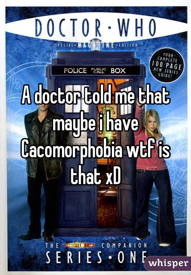 A doctor told me that maybe i have Cacomorphobia wtf is that xD