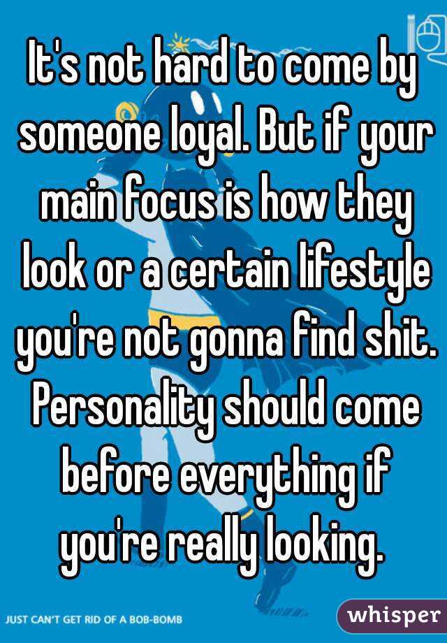 It's not hard to come by someone loyal. But if your main focus is how they look or a certain lifestyle you're not gonna find shit. Personality should come before everything if you're really looking. 