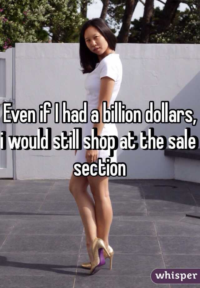 Even if I had a billion dollars, i would still shop at the sale section