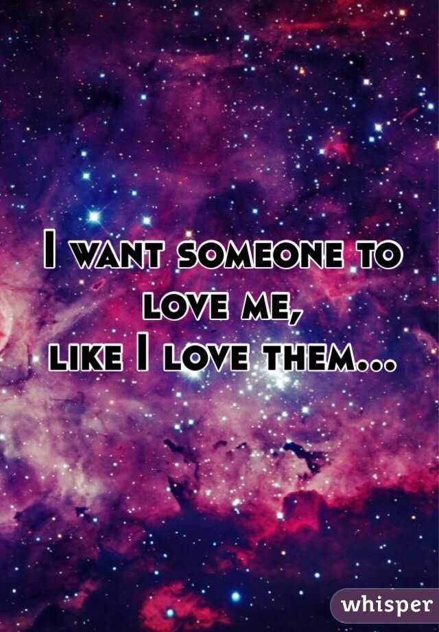 I want someone to love me, 
like I love them... 