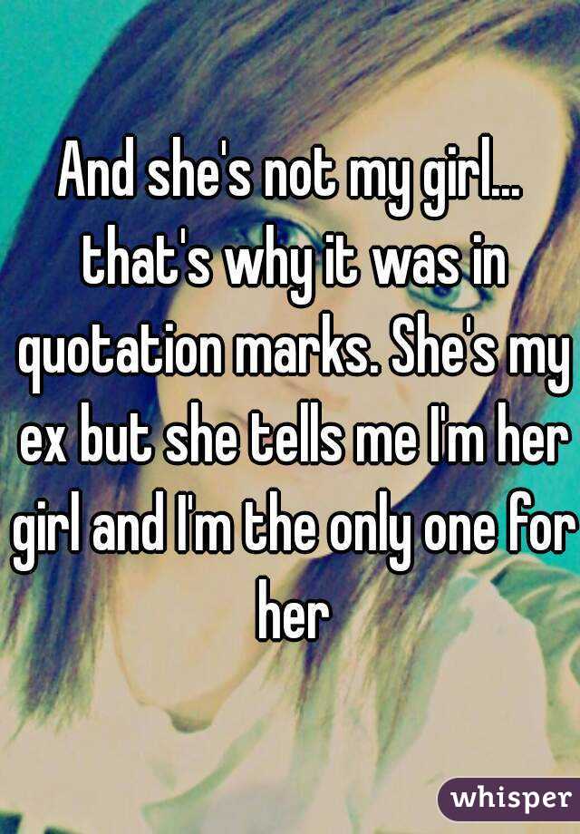 And she's not my girl... that's why it was in quotation marks. She's my ex but she tells me I'm her girl and I'm the only one for her